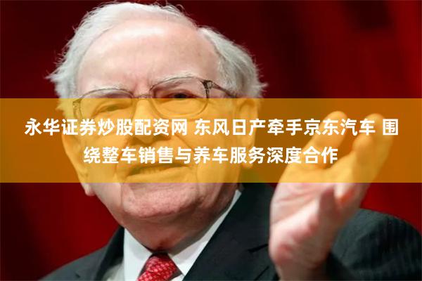 永华证券炒股配资网 东风日产牵手京东汽车 围绕整车销售与养车服务深度合作