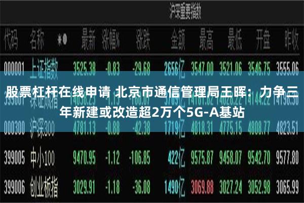 股票杠杆在线申请 北京市通信管理局王晖：力争三年新建或改造超2万个5G-A基站