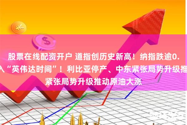 股票在线配资开户 道指创历史新高！纳指跌逾0.8% 市场进入“英伟达时间”！利比亚停产、中东紧张局势升级推动原油大涨