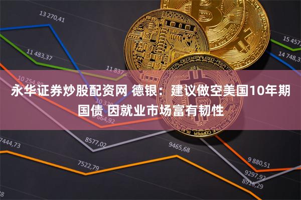 永华证券炒股配资网 德银：建议做空美国10年期国债 因就业市场富有韧性