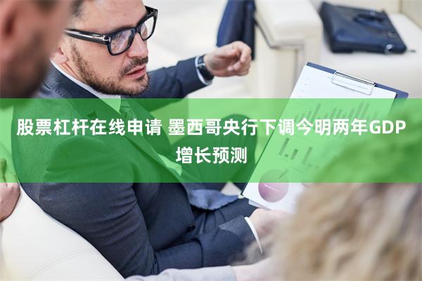 股票杠杆在线申请 墨西哥央行下调今明两年GDP增长预测
