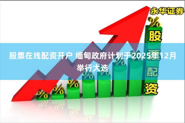 股票在线配资开户 缅甸政府计划于2025年12月举行大选