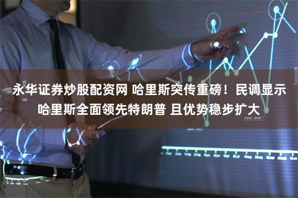 永华证券炒股配资网 哈里斯突传重磅！民调显示哈里斯全面领先特朗普 且优势稳步扩大