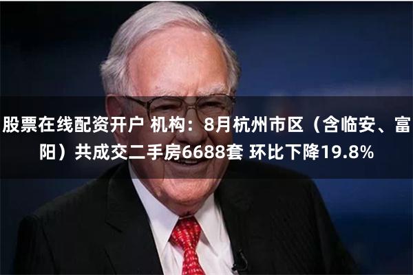 股票在线配资开户 机构：8月杭州市区（含临安、富阳）共成交二手房6688套 环比下降19.8%