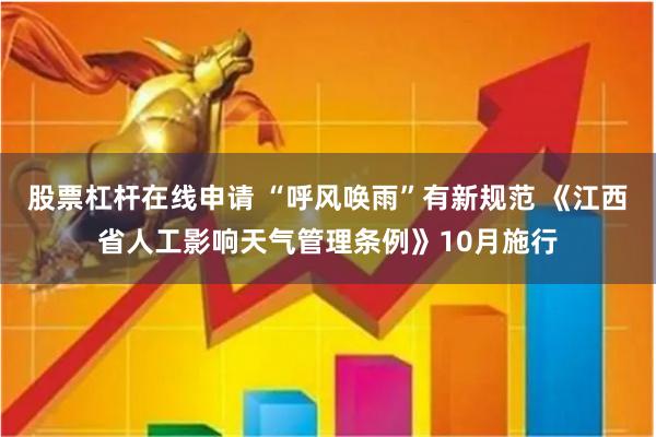股票杠杆在线申请 “呼风唤雨”有新规范 《江西省人工影响天气管理条例》10月施行