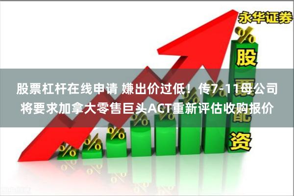 股票杠杆在线申请 嫌出价过低！传7-11母公司将要求加拿大零售巨头ACT重新评估收购报价