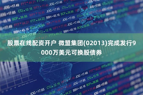 股票在线配资开户 微盟集团(02013)完成发行9000万美元可换股债券