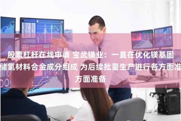 股票杠杆在线申请 宝武镁业：一直在优化镁基固态储氢材料合金成分组成 为后续批量生产进行各方面准备