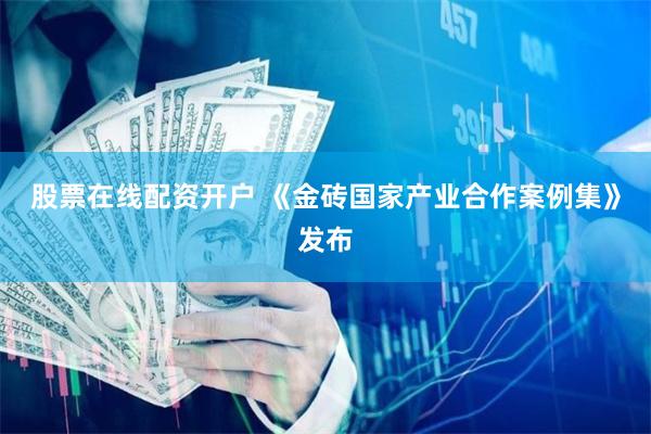股票在线配资开户 《金砖国家产业合作案例集》发布