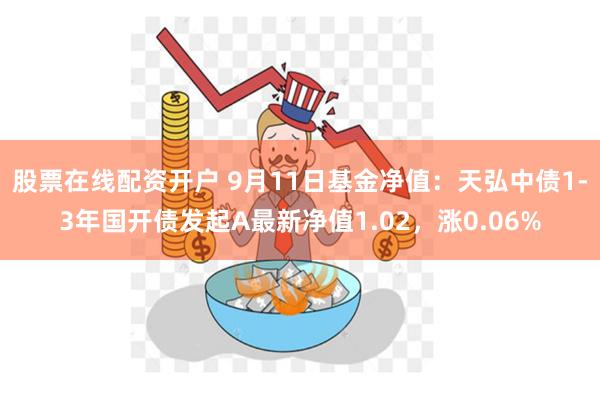 股票在线配资开户 9月11日基金净值：天弘中债1-3年国开债发起A最新净值1.02，涨0.06%