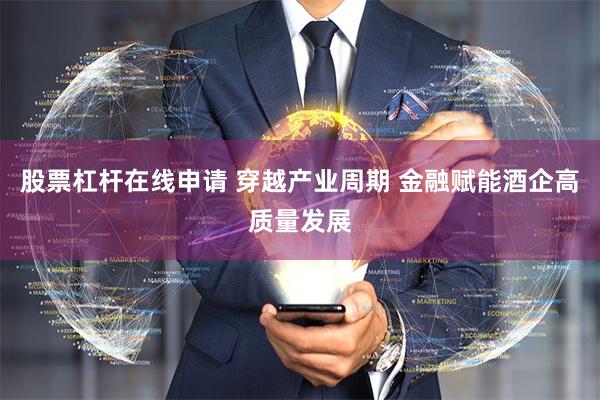 股票杠杆在线申请 穿越产业周期 金融赋能酒企高质量发展