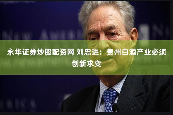 永华证券炒股配资网 刘忠进：贵州白酒产业必须创新求变