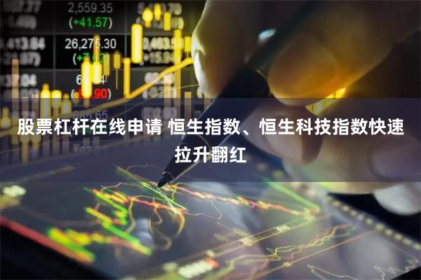 股票杠杆在线申请 恒生指数、恒生科技指数快速拉升翻红