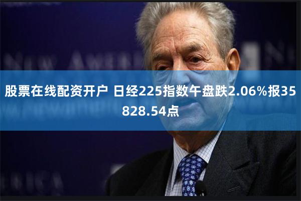股票在线配资开户 日经225指数午盘跌2.06%报35828.54点