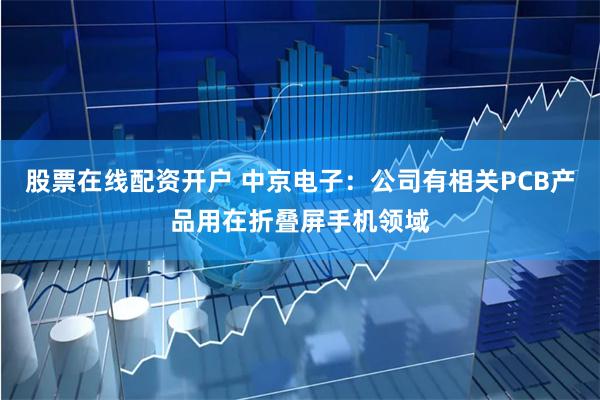 股票在线配资开户 中京电子：公司有相关PCB产品用在折叠屏手机领域