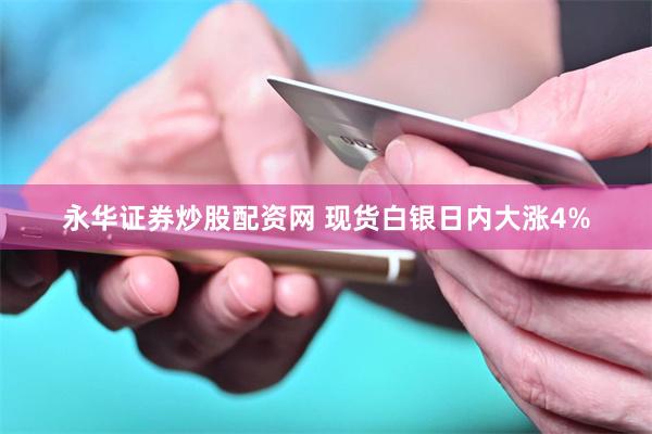 永华证券炒股配资网 现货白银日内大涨4%