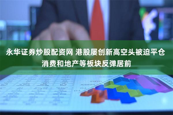 永华证券炒股配资网 港股屡创新高空头被迫平仓 消费和地产等板块反弹居前