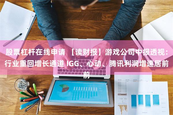 股票杠杆在线申请 【读财报】游戏公司中报透视：行业重回增长通道 IGG、心动、腾讯利润增速居前