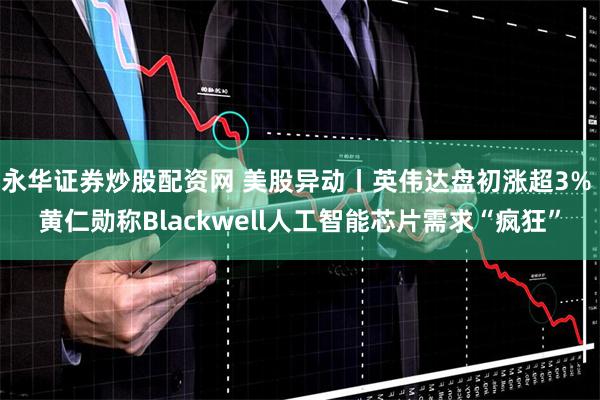 永华证券炒股配资网 美股异动丨英伟达盘初涨超3% 黄仁勋称Blackwell人工智能芯片需求“疯狂”