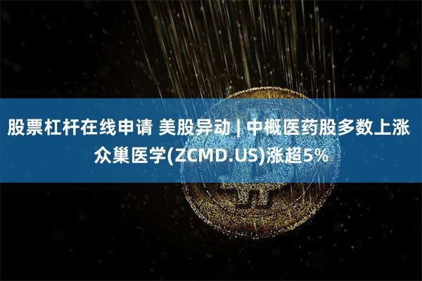 股票杠杆在线申请 美股异动 | 中概医药股多数上涨 众巢医学(ZCMD.US)涨超5%