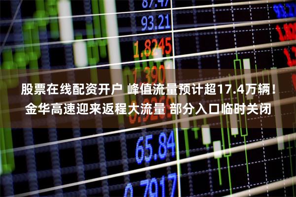 股票在线配资开户 峰值流量预计超17.4万辆！金华高速迎来返程大流量 部分入口临时关闭
