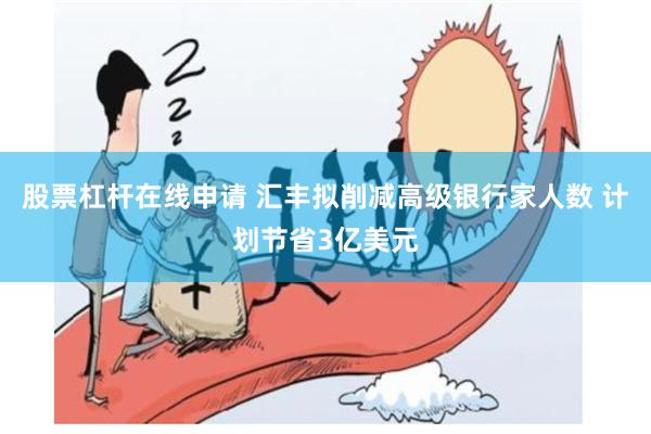 股票杠杆在线申请 汇丰拟削减高级银行家人数 计划节省3亿美元