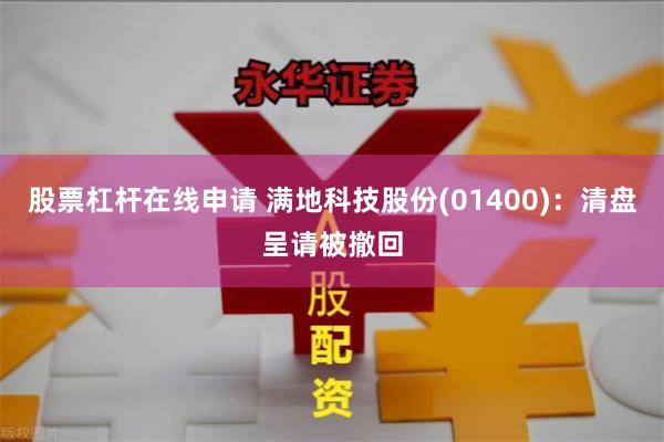 股票杠杆在线申请 满地科技股份(01400)：清盘呈请被撤回