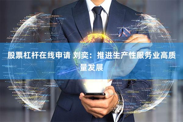 股票杠杆在线申请 刘奕：推进生产性服务业高质量发展