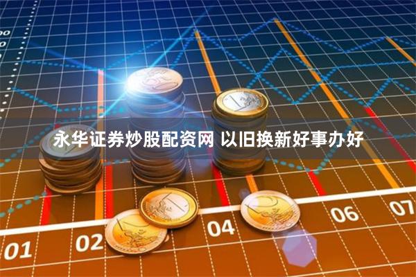 永华证券炒股配资网 以旧换新好事办好