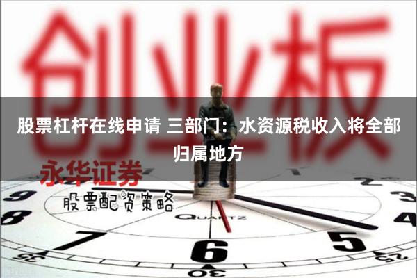 股票杠杆在线申请 三部门：水资源税收入将全部归属地方