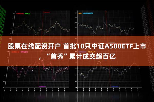 股票在线配资开户 首批10只中证A500ETF上市，“首秀”累计成交超百亿