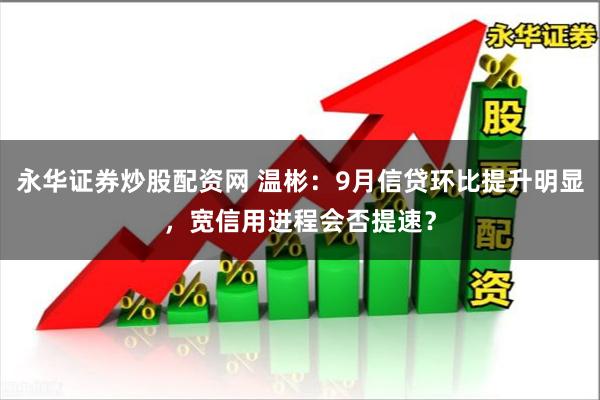 永华证券炒股配资网 温彬：9月信贷环比提升明显，宽信用进程会否提速？