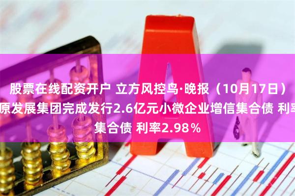 股票在线配资开户 立方风控鸟·晚报（10月17日）| 郑州中原发展集团完成发行2.6亿元小微企业增信集合债 利率2.98％