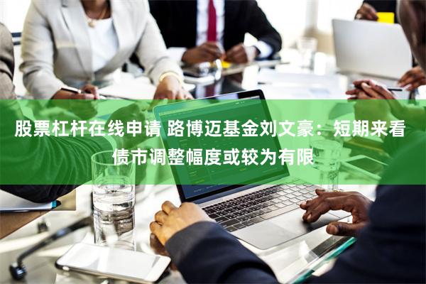 股票杠杆在线申请 路博迈基金刘文豪：短期来看 债市调整幅度或较为有限