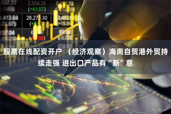 股票在线配资开户 （经济观察）海南自贸港外贸持续走强 进出口产品有“新”意