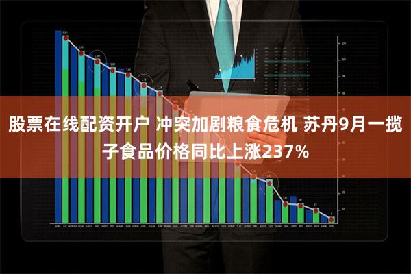 股票在线配资开户 冲突加剧粮食危机 苏丹9月一揽子食品价格同比上涨237%