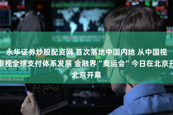 永华证券炒股配资网 首次落地中国内地 从中国视角审视全球支付体系发展 金融界“奥运会”今日在北京开幕