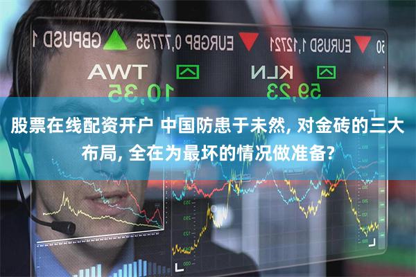 股票在线配资开户 中国防患于未然, 对金砖的三大布局, 全在为最坏的情况做准备?