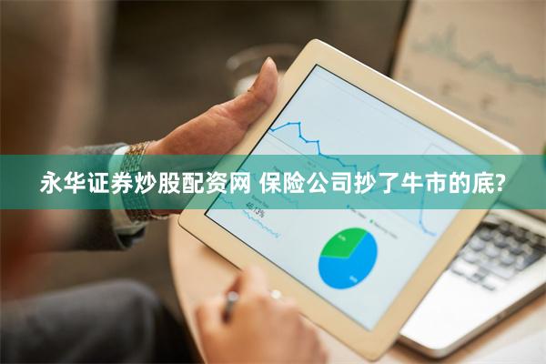 永华证券炒股配资网 保险公司抄了牛市的底?