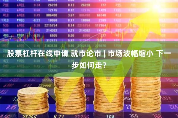 股票杠杆在线申请 就市论市 | 市场波幅缩小 下一步如何走？