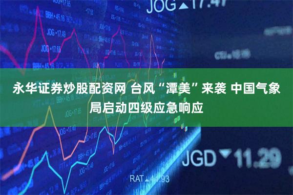 永华证券炒股配资网 台风“潭美”来袭 中国气象局启动四级应急响应