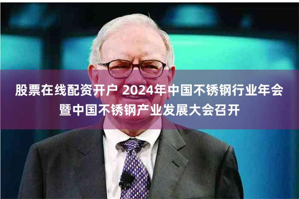 股票在线配资开户 2024年中国不锈钢行业年会暨中国不锈钢产业发展大会召开