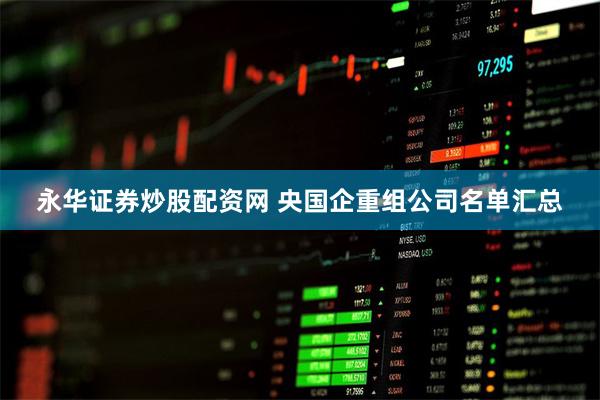 永华证券炒股配资网 央国企重组公司名单汇总