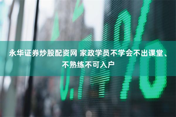 永华证券炒股配资网 家政学员不学会不出课堂、不熟练不可入户