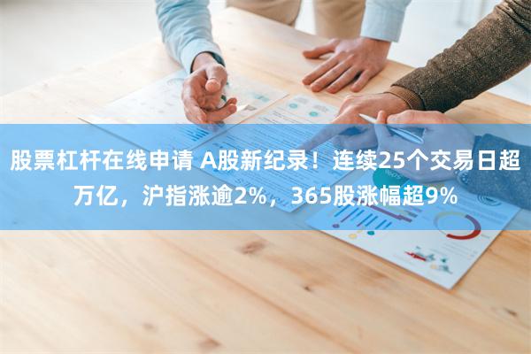 股票杠杆在线申请 A股新纪录！连续25个交易日超万亿，沪指涨逾2%，365股涨幅超9%