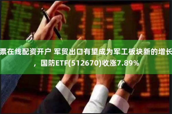 股票在线配资开户 军贸出口有望成为军工板块新的增长点，国防ETF(512670)收涨7.89%