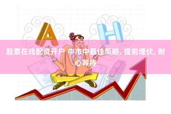 股票在线配资开户 牛市中最佳策略, 提前埋伏, 耐心等待
