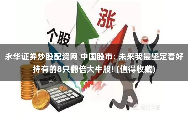 永华证券炒股配资网 中国股市: 未来我最坚定看好持有的8只翻倍大牛股! (值得收藏)
