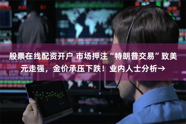 股票在线配资开户 市场押注“特朗普交易”致美元走强，金价承压下跌！业内人士分析→