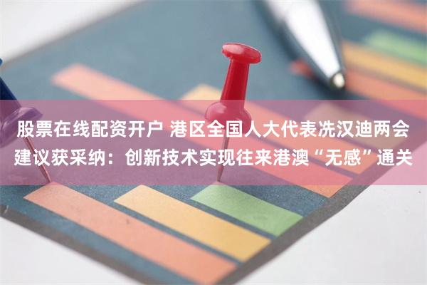 股票在线配资开户 港区全国人大代表冼汉迪两会建议获采纳：创新技术实现往来港澳“无感”通关